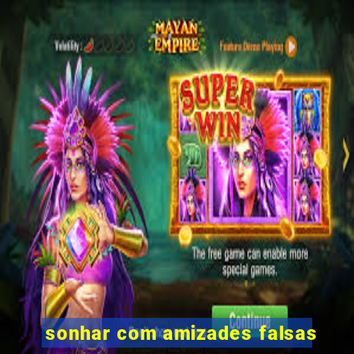 sonhar com amizades falsas